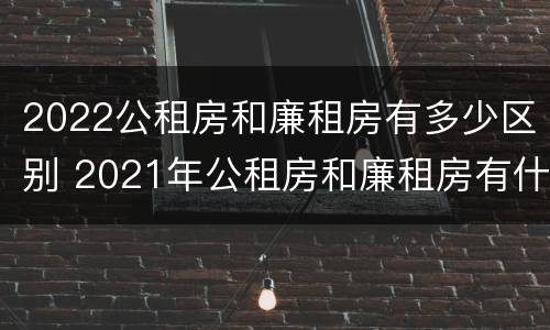 2022公租房和廉租房有多少区别 2021年公租房和廉租房有什么区别