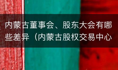 内蒙古董事会、股东大会有哪些差异（内蒙古股权交易中心董事长）