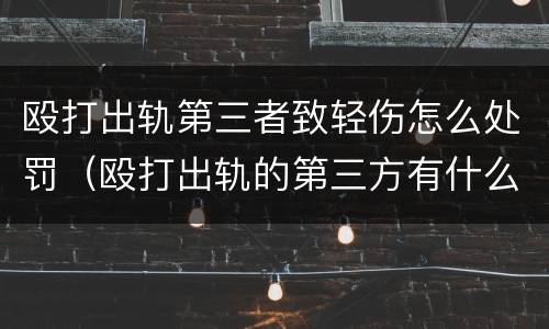 殴打出轨第三者致轻伤怎么处罚（殴打出轨的第三方有什么责任）