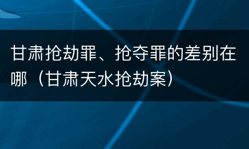 甘肃抢劫罪、抢夺罪的差别在哪（甘肃天水抢劫案）