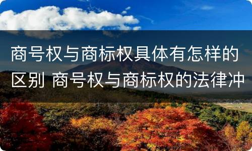 商号权与商标权具体有怎样的区别 商号权与商标权的法律冲突与解决