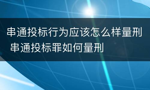 串通投标行为应该怎么样量刑 串通投标罪如何量刑