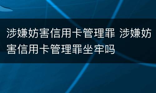 涉嫌妨害信用卡管理罪 涉嫌妨害信用卡管理罪坐牢吗