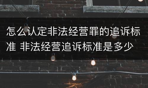 怎么认定非法经营罪的追诉标准 非法经营追诉标准是多少