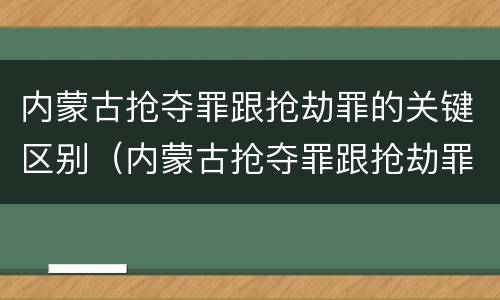 内蒙古抢夺罪跟抢劫罪的关键区别（内蒙古抢夺罪跟抢劫罪的关键区别在于）