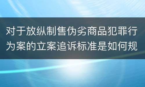 对于放纵制售伪劣商品犯罪行为案的立案追诉标准是如何规定