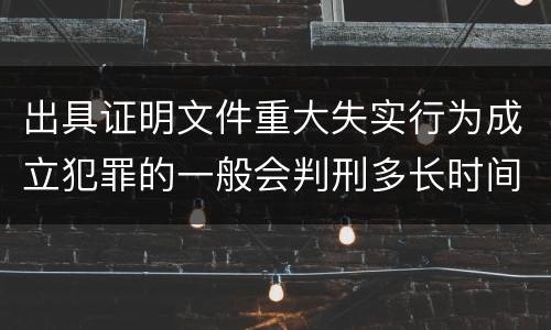 出具证明文件重大失实行为成立犯罪的一般会判刑多长时间