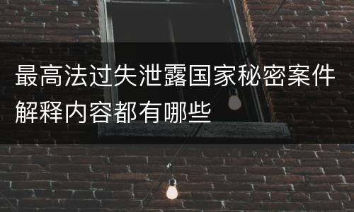 最高法过失泄露国家秘密案件解释内容都有哪些