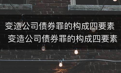 变造公司债券罪的构成四要素 变造公司债券罪的构成四要素包括