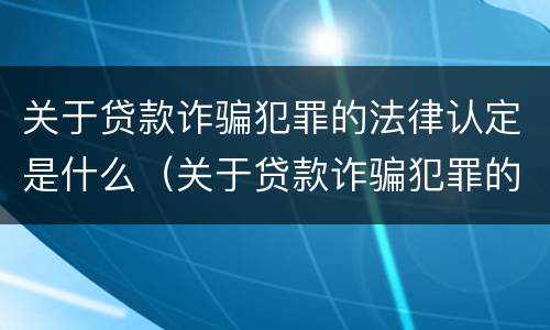 关于贷款诈骗犯罪的法律认定是什么（关于贷款诈骗犯罪的法律认定是什么标准）