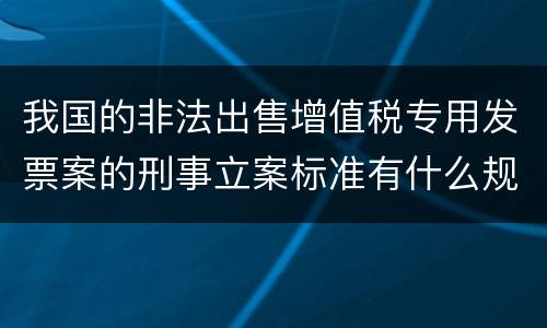 我国的非法出售增值税专用发票案的刑事立案标准有什么规定