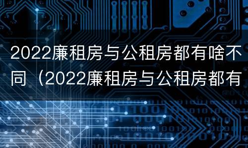 2022廉租房与公租房都有啥不同（2022廉租房与公租房都有啥不同呢）