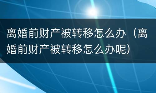 离婚前财产被转移怎么办（离婚前财产被转移怎么办呢）