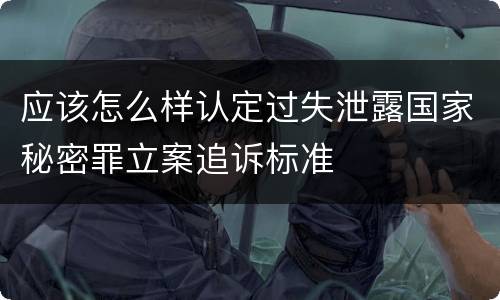 应该怎么样认定过失泄露国家秘密罪立案追诉标准