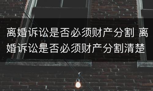 离婚诉讼是否必须财产分割 离婚诉讼是否必须财产分割清楚