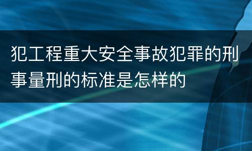 犯工程重大安全事故犯罪的刑事量刑的标准是怎样的