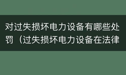 对过失损坏电力设备有哪些处罚（过失损坏电力设备在法律上是不允许量刑的）