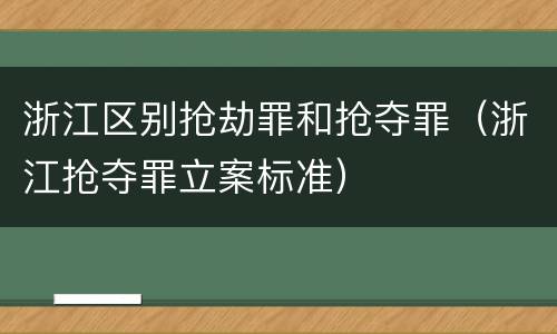 浙江区别抢劫罪和抢夺罪（浙江抢夺罪立案标准）