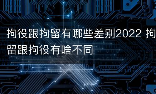 拘役跟拘留有哪些差别2022 拘留跟拘役有啥不同