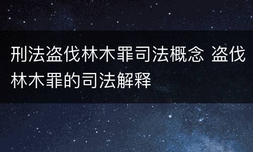 刑法盗伐林木罪司法概念 盗伐林木罪的司法解释