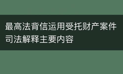 最高法背信运用受托财产案件司法解释主要内容