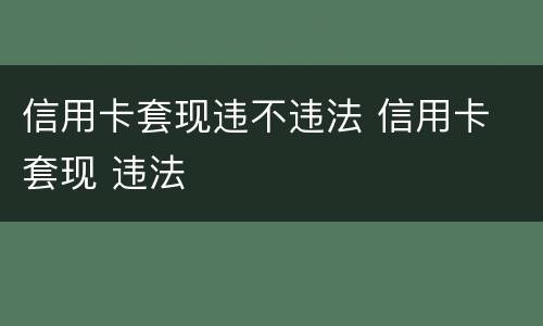 信用卡套现违不违法 信用卡 套现 违法