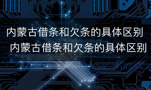 内蒙古借条和欠条的具体区别 内蒙古借条和欠条的具体区别在哪