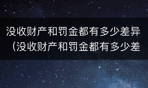 没收财产和罚金都有多少差异（没收财产和罚金都有多少差异呢）