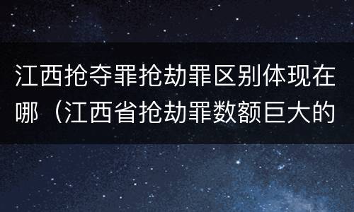 江西抢夺罪抢劫罪区别体现在哪（江西省抢劫罪数额巨大的标准）