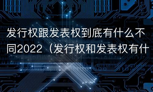 发行权跟发表权到底有什么不同2022（发行权和发表权有什么区别）