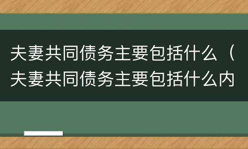 夫妻共同债务主要包括什么（夫妻共同债务主要包括什么内容）