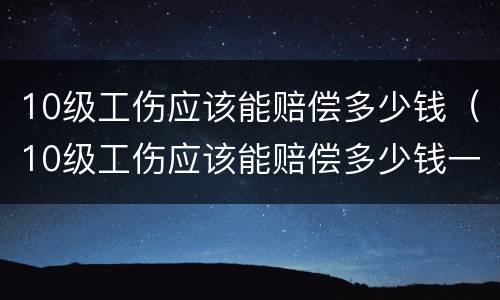 10级工伤应该能赔偿多少钱（10级工伤应该能赔偿多少钱一个月）