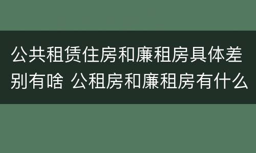 公共租赁住房和廉租房具体差别有啥 公租房和廉租房有什么区