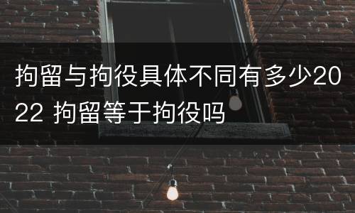 拘留与拘役具体不同有多少2022 拘留等于拘役吗