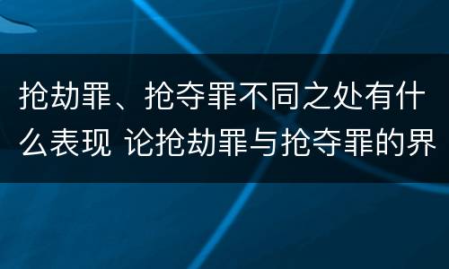 抢劫罪、抢夺罪不同之处有什么表现 论抢劫罪与抢夺罪的界限