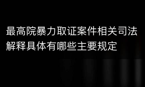 最高院暴力取证案件相关司法解释具体有哪些主要规定