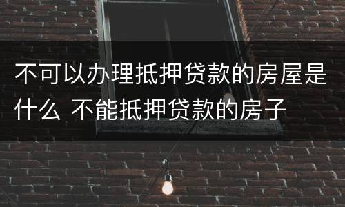 不可以办理抵押贷款的房屋是什么 不能抵押贷款的房子