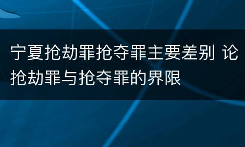 宁夏抢劫罪抢夺罪主要差别 论抢劫罪与抢夺罪的界限