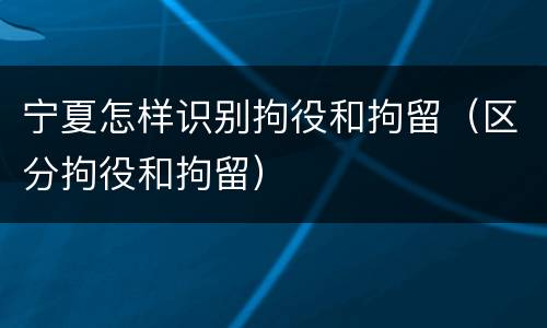 宁夏怎样识别拘役和拘留（区分拘役和拘留）