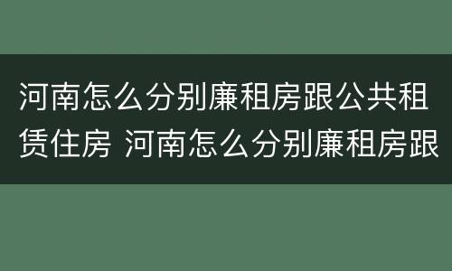 河南怎么分别廉租房跟公共租赁住房 河南怎么分别廉租房跟公共租赁住房的区别