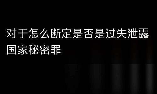 对于怎么断定是否是过失泄露国家秘密罪