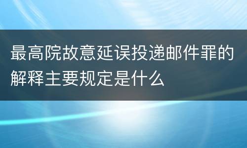 最高院故意延误投递邮件罪的解释主要规定是什么