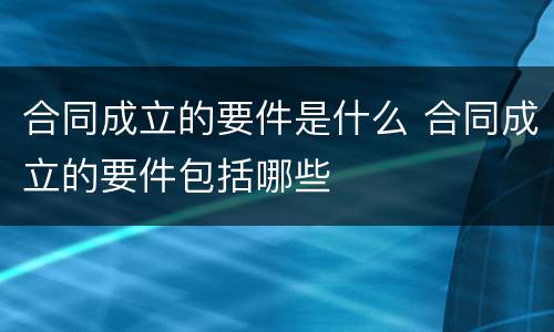 合同成立的要件是什么 合同成立的要件包括哪些