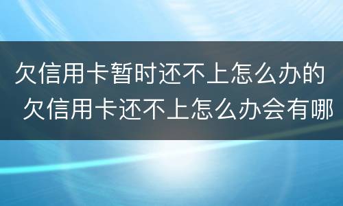 欠信用卡暂时还不上怎么办的 欠信用卡还不上怎么办会有哪些后果