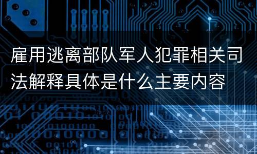 雇用逃离部队军人犯罪相关司法解释具体是什么主要内容