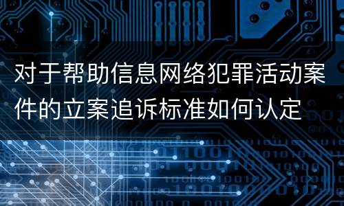 对于帮助信息网络犯罪活动案件的立案追诉标准如何认定