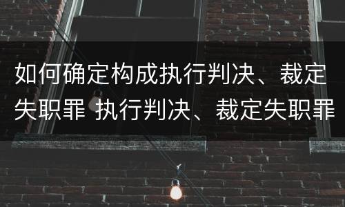 如何确定构成执行判决、裁定失职罪 执行判决、裁定失职罪