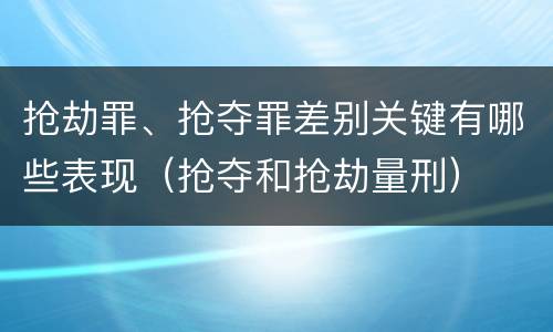 抢劫罪、抢夺罪差别关键有哪些表现（抢夺和抢劫量刑）