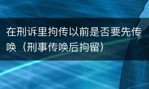 在刑诉里拘传以前是否要先传唤（刑事传唤后拘留）