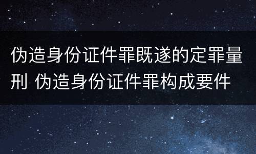 伪造身份证件罪既遂的定罪量刑 伪造身份证件罪构成要件